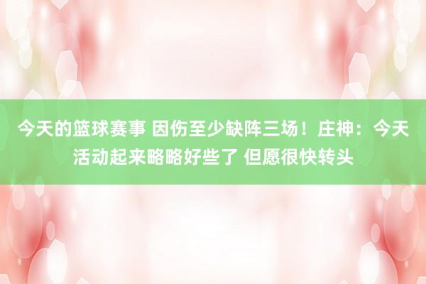 今天的篮球赛事 因伤至少缺阵三场！庄神：今天活动起来略略好些了 但愿很快转头