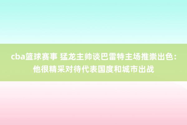 cba篮球赛事 猛龙主帅谈巴雷特主场推崇出色：他很精采对待代表国度和城市出战