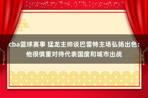 cba篮球赛事 猛龙主帅谈巴雷特主场弘扬出色：他很慎重对待代表国度和城市出战