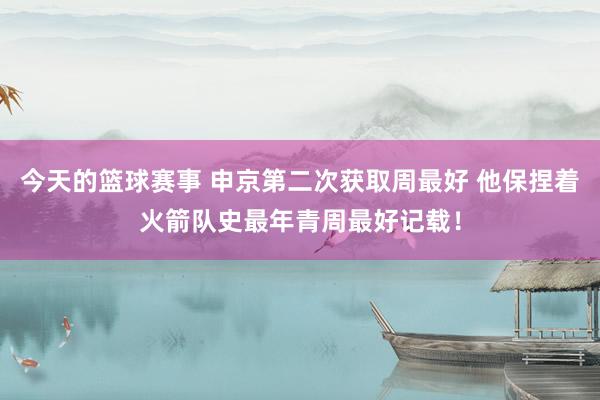 今天的篮球赛事 申京第二次获取周最好 他保捏着火箭队史最年青周最好记载！