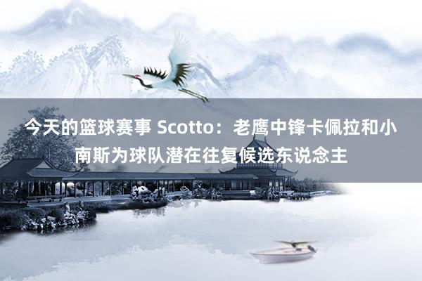 今天的篮球赛事 Scotto：老鹰中锋卡佩拉和小南斯为球队潜在往复候选东说念主